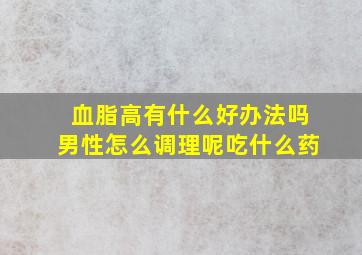 血脂高有什么好办法吗男性怎么调理呢吃什么药