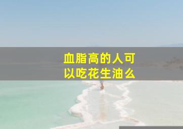 血脂高的人可以吃花生油么