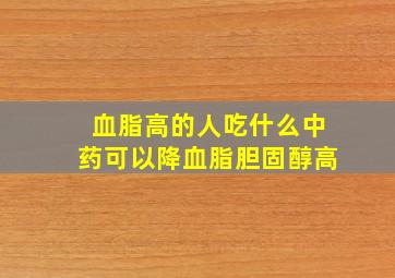 血脂高的人吃什么中药可以降血脂胆固醇高