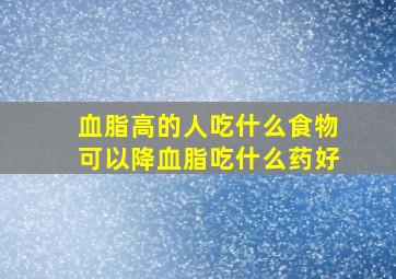 血脂高的人吃什么食物可以降血脂吃什么药好