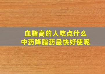 血脂高的人吃点什么中药降脂药最快好使呢