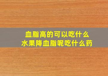 血脂高的可以吃什么水果降血脂呢吃什么药