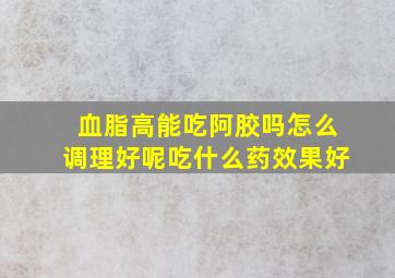 血脂高能吃阿胶吗怎么调理好呢吃什么药效果好