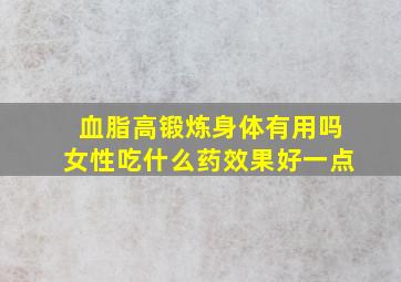 血脂高锻炼身体有用吗女性吃什么药效果好一点