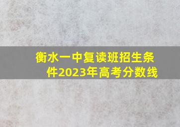 衡水一中复读班招生条件2023年高考分数线