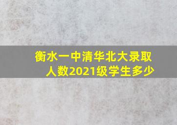 衡水一中清华北大录取人数2021级学生多少