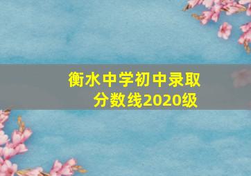 衡水中学初中录取分数线2020级