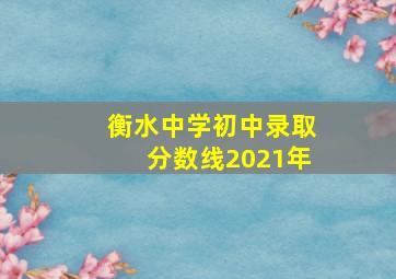 衡水中学初中录取分数线2021年