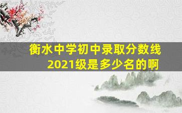 衡水中学初中录取分数线2021级是多少名的啊