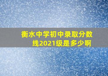 衡水中学初中录取分数线2021级是多少啊