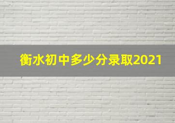 衡水初中多少分录取2021