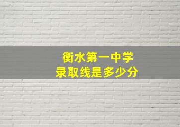 衡水第一中学录取线是多少分