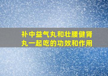 补中益气丸和壮腰健肾丸一起吃的功效和作用