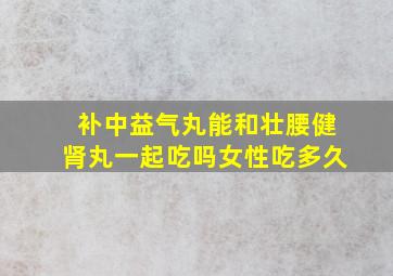 补中益气丸能和壮腰健肾丸一起吃吗女性吃多久