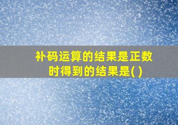 补码运算的结果是正数时得到的结果是( )