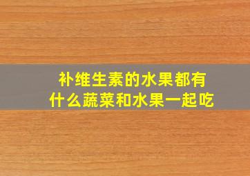 补维生素的水果都有什么蔬菜和水果一起吃