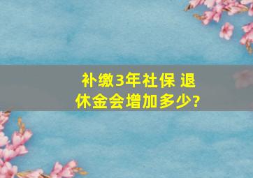 补缴3年社保 退休金会增加多少?