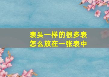 表头一样的很多表怎么放在一张表中