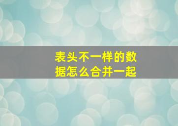 表头不一样的数据怎么合并一起