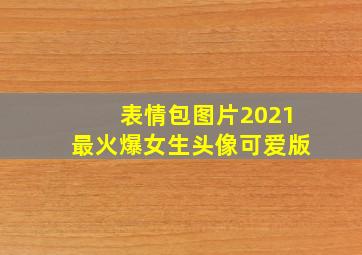 表情包图片2021最火爆女生头像可爱版