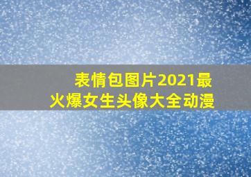 表情包图片2021最火爆女生头像大全动漫