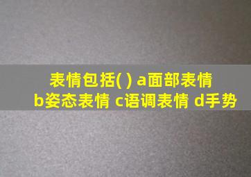 表情包括( ) a面部表情 b姿态表情 c语调表情 d手势