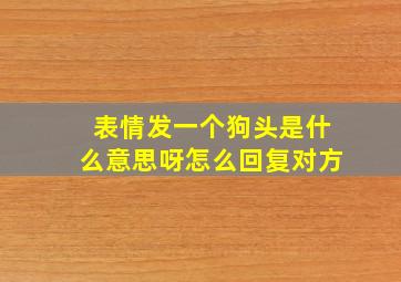 表情发一个狗头是什么意思呀怎么回复对方