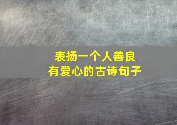 表扬一个人善良有爱心的古诗句子