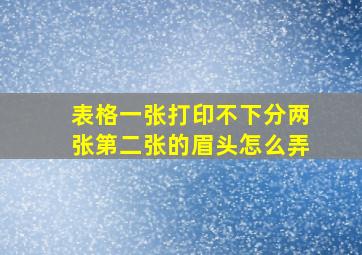 表格一张打印不下分两张第二张的眉头怎么弄