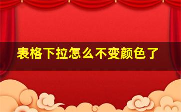 表格下拉怎么不变颜色了