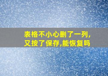 表格不小心删了一列,又按了保存,能恢复吗