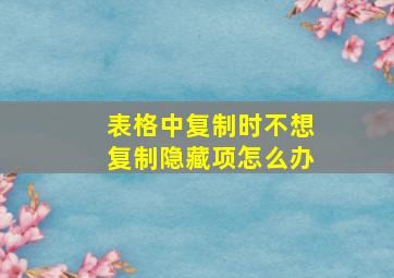 表格中复制时不想复制隐藏项怎么办