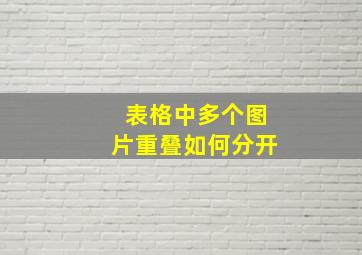 表格中多个图片重叠如何分开