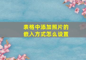 表格中添加照片的嵌入方式怎么设置