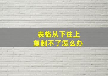 表格从下往上复制不了怎么办