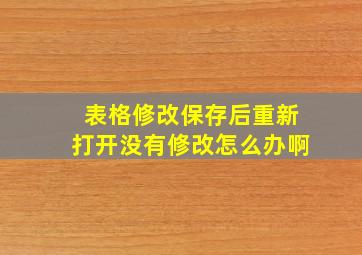 表格修改保存后重新打开没有修改怎么办啊