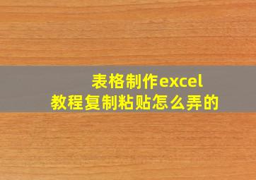 表格制作excel教程复制粘贴怎么弄的