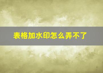 表格加水印怎么弄不了