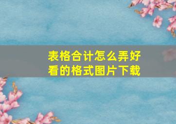 表格合计怎么弄好看的格式图片下载