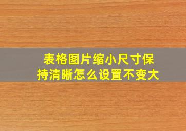 表格图片缩小尺寸保持清晰怎么设置不变大