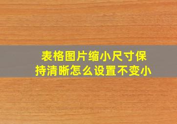 表格图片缩小尺寸保持清晰怎么设置不变小