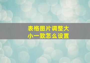 表格图片调整大小一致怎么设置