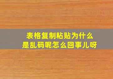 表格复制粘贴为什么是乱码呢怎么回事儿呀