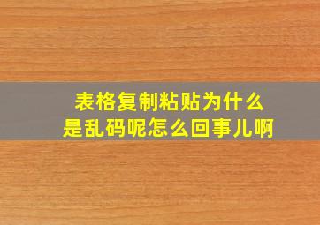 表格复制粘贴为什么是乱码呢怎么回事儿啊