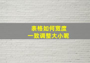 表格如何宽度一致调整大小呢