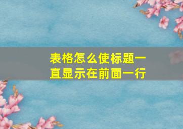 表格怎么使标题一直显示在前面一行