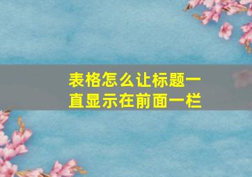 表格怎么让标题一直显示在前面一栏