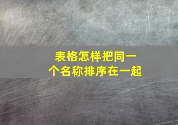 表格怎样把同一个名称排序在一起