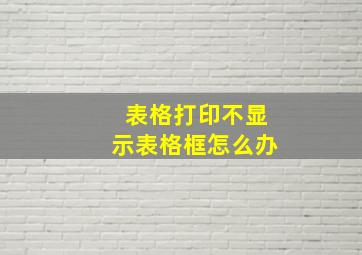 表格打印不显示表格框怎么办