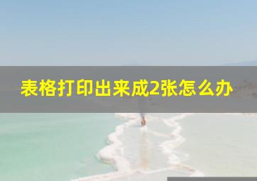 表格打印出来成2张怎么办